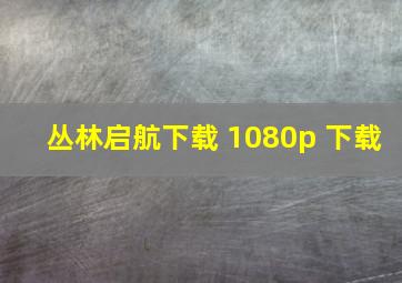 丛林启航下载 1080p 下载